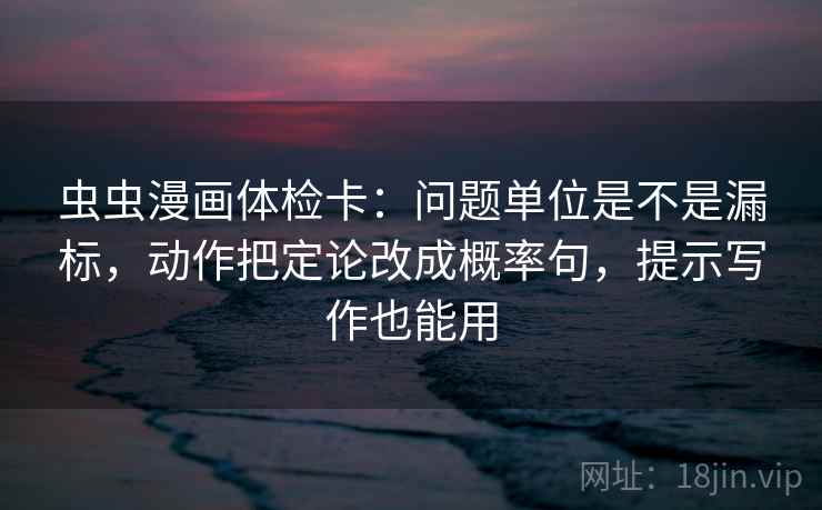 虫虫漫画体检卡：问题单位是不是漏标，动作把定论改成概率句，提示写作也能用