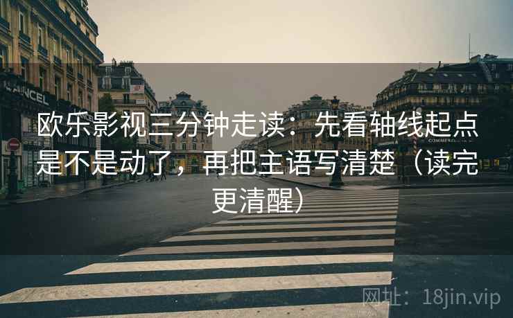 欧乐影视三分钟走读：先看轴线起点是不是动了，再把主语写清楚（读完更清醒）