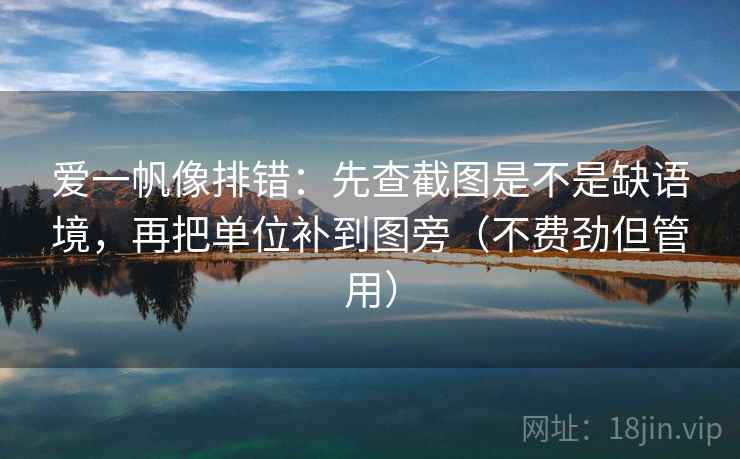 爱一帆像排错：先查截图是不是缺语境，再把单位补到图旁（不费劲但管用）