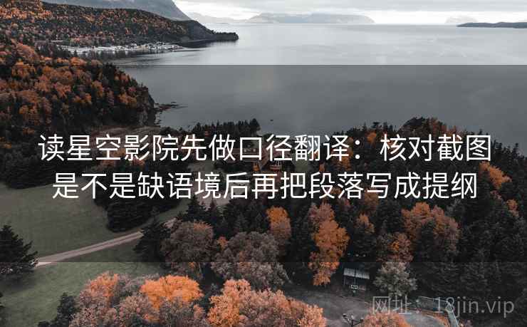 读星空影院先做口径翻译：核对截图是不是缺语境后再把段落写成提纲