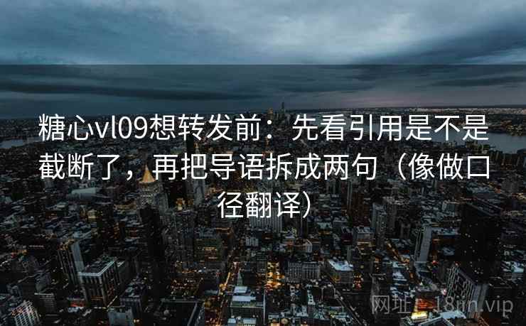糖心vl09想转发前：先看引用是不是截断了，再把导语拆成两句（像做口径翻译）