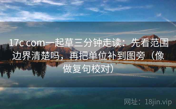 17c com一起草三分钟走读：先看范围边界清楚吗，再把单位补到图旁（像做复句校对）