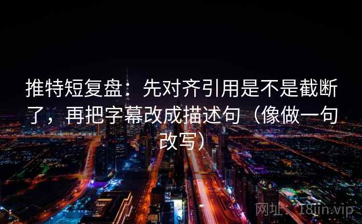 推特短复盘：先对齐引用是不是截断了，再把字幕改成描述句（像做一句改写）