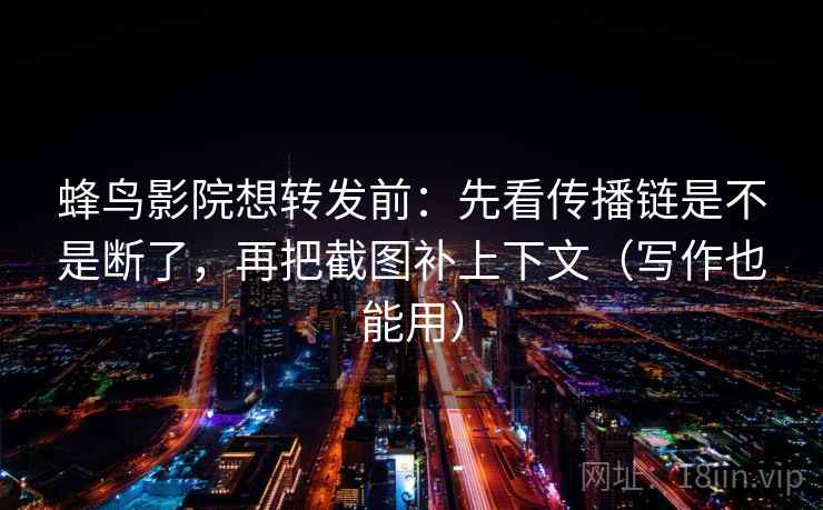 蜂鸟影院想转发前：先看传播链是不是断了，再把截图补上下文（写作也能用）