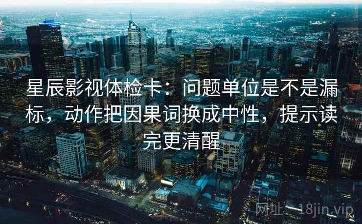 星辰影视体检卡：问题单位是不是漏标，动作把因果词换成中性，提示读完更清醒