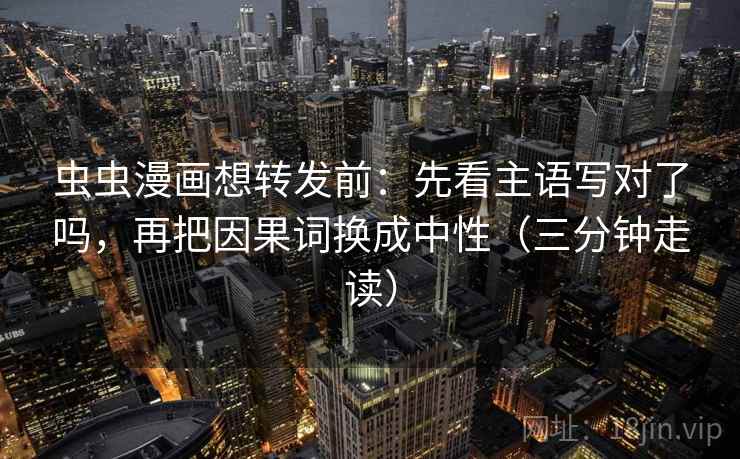 虫虫漫画想转发前：先看主语写对了吗，再把因果词换成中性（三分钟走读）