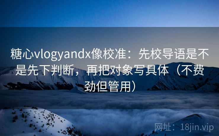 糖心vlogyandx像校准：先校导语是不是先下判断，再把对象写具体（不费劲但管用）