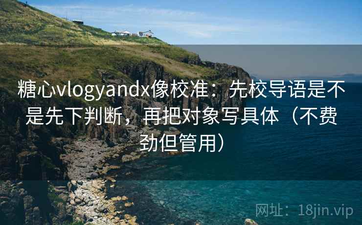 糖心vlogyandx像校准：先校导语是不是先下判断，再把对象写具体（不费劲但管用）