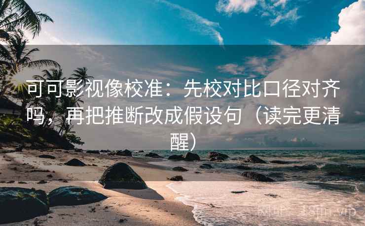 可可影视像校准：先校对比口径对齐吗，再把推断改成假设句（读完更清醒）