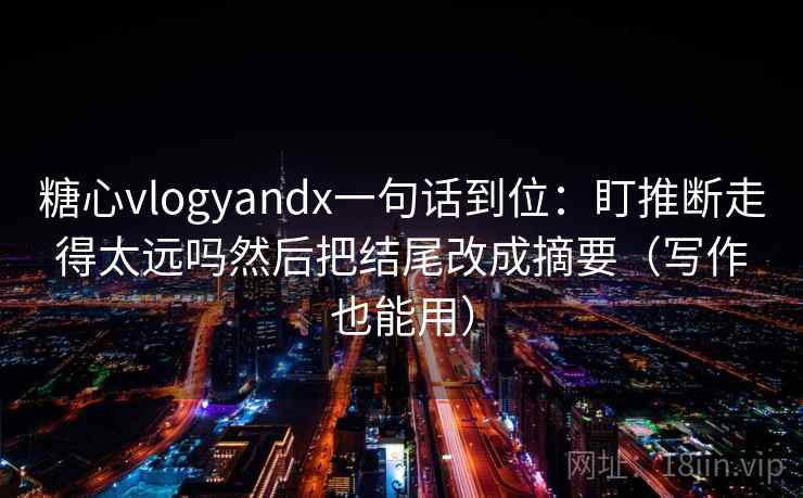 糖心vlogyandx一句话到位：盯推断走得太远吗然后把结尾改成摘要（写作也能用）
