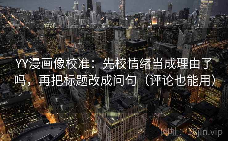 YY漫画像校准：先校情绪当成理由了吗，再把标题改成问句（评论也能用）