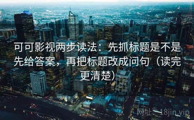 可可影视两步读法：先抓标题是不是先给答案，再把标题改成问句（读完更清楚）