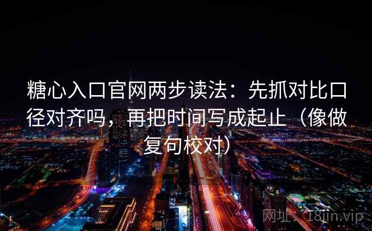 糖心入口官网两步读法：先抓对比口径对齐吗，再把时间写成起止（像做复句校对）