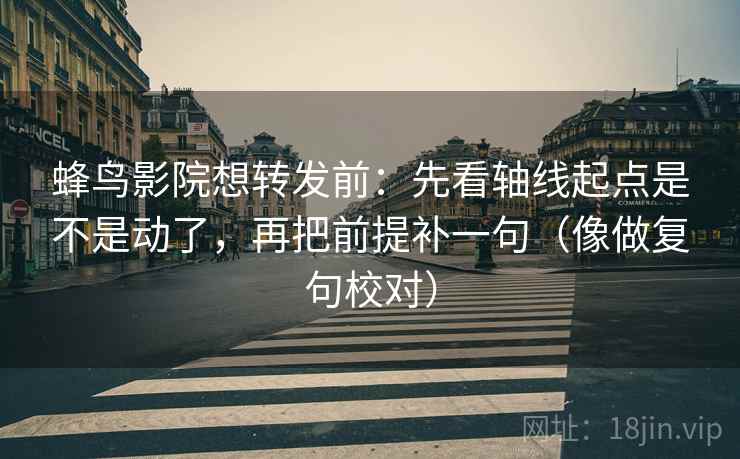 蜂鸟影院想转发前：先看轴线起点是不是动了，再把前提补一句（像做复句校对）