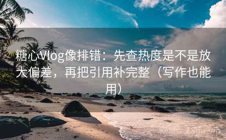糖心Vlog像排错：先查热度是不是放大偏差，再把引用补完整（写作也能用）