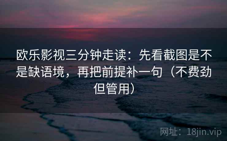 欧乐影视三分钟走读：先看截图是不是缺语境，再把前提补一句（不费劲但管用）