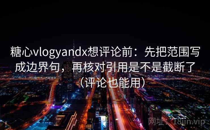 糖心vlogyandx想评论前：先把范围写成边界句，再核对引用是不是截断了（评论也能用）
