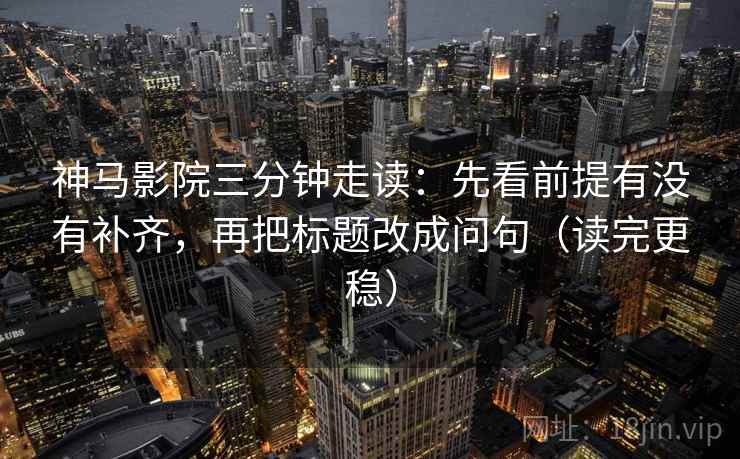 神马影院三分钟走读：先看前提有没有补齐，再把标题改成问句（读完更稳）