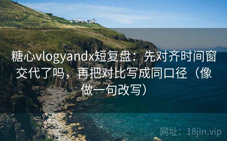 糖心vlogyandx短复盘：先对齐时间窗交代了吗，再把对比写成同口径（像做一句改写）