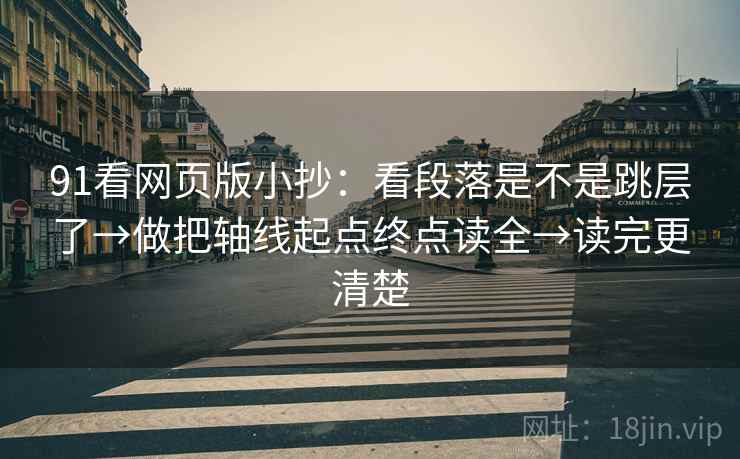 91看网页版小抄:看段落是不是跳层了→做把轴线起点终点读全→读完更清楚 91看网页版小抄:看段落是不是跳层了→做把轴线起点终点读全→读完更清楚