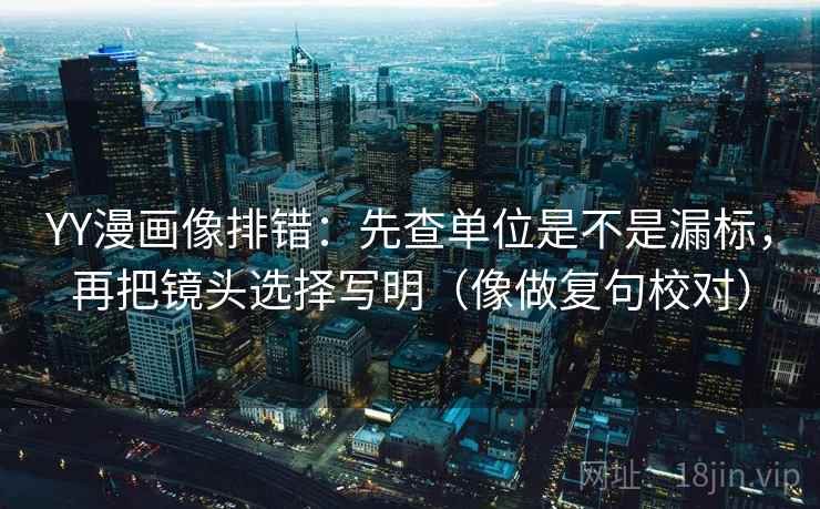 YY漫画像排错：先查单位是不是漏标，再把镜头选择写明（像做复句校对）