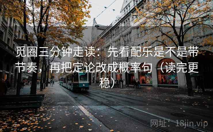 觅圈三分钟走读：先看配乐是不是带节奏，再把定论改成概率句（读完更稳）