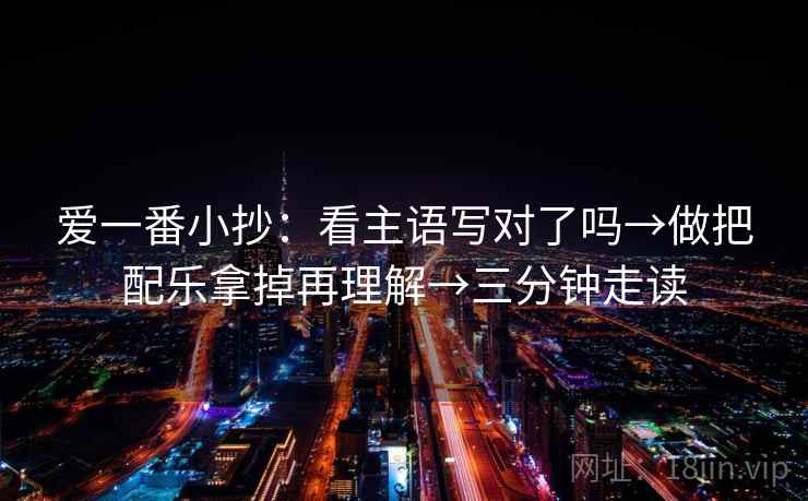 爱一番小抄：看主语写对了吗→做把配乐拿掉再理解→三分钟走读