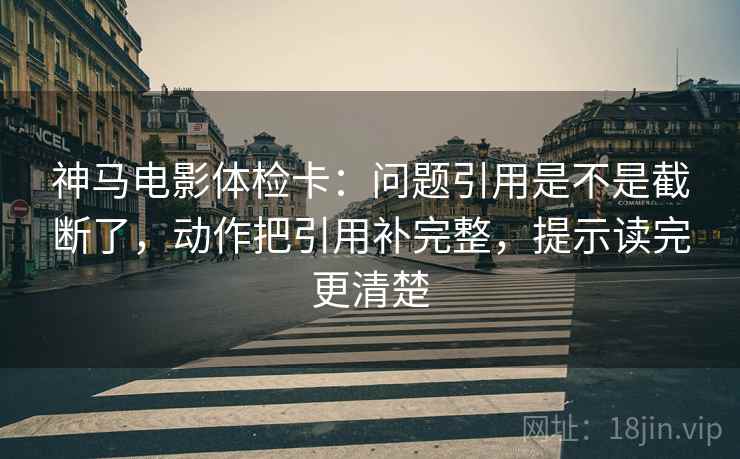 神马电影体检卡：问题引用是不是截断了，动作把引用补完整，提示读完更清楚