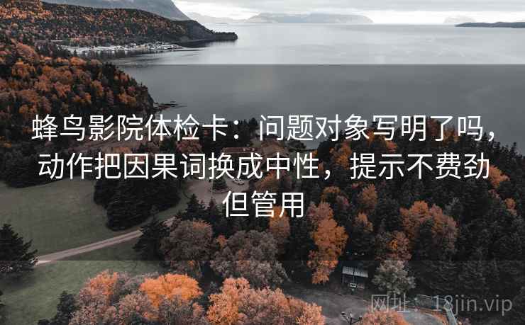 蜂鸟影院体检卡：问题对象写明了吗，动作把因果词换成中性，提示不费劲但管用
