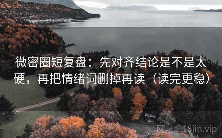 微密圈短复盘：先对齐结论是不是太硬，再把情绪词删掉再读（读完更稳）