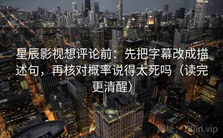 星辰影视想评论前：先把字幕改成描述句，再核对概率说得太死吗（读完更清醒）