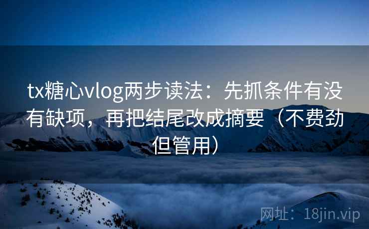 tx糖心vlog两步读法：先抓条件有没有缺项，再把结尾改成摘要（不费劲但管用）