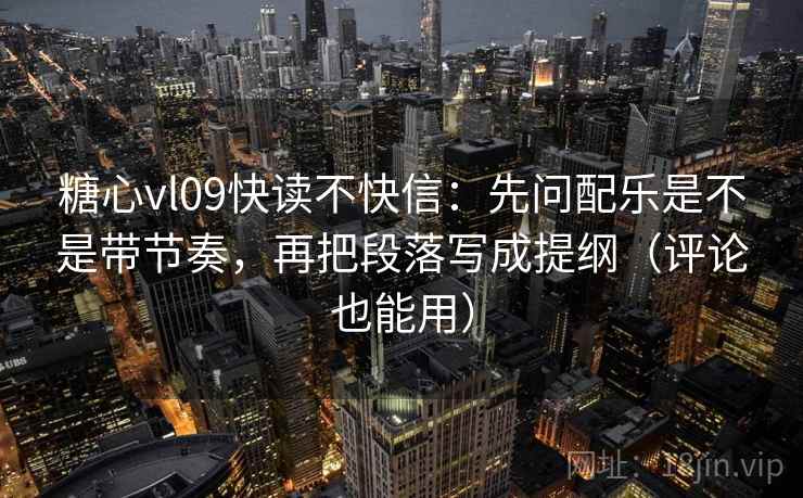 糖心vl09快读不快信：先问配乐是不是带节奏，再把段落写成提纲（评论也能用）