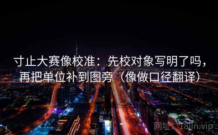 寸止大赛像校准：先校对象写明了吗，再把单位补到图旁（像做口径翻译）