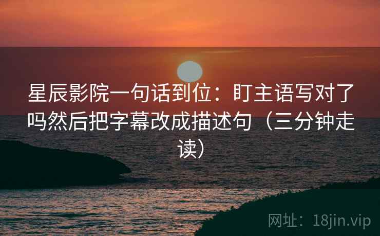 星辰影院一句话到位：盯主语写对了吗然后把字幕改成描述句（三分钟走读）