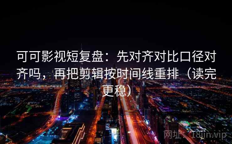 可可影视短复盘：先对齐对比口径对齐吗，再把剪辑按时间线重排（读完更稳）