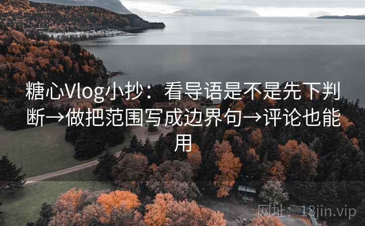 糖心Vlog小抄：看导语是不是先下判断→做把范围写成边界句→评论也能用