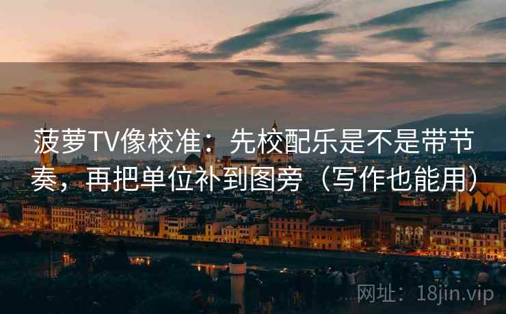 菠萝TV像校准：先校配乐是不是带节奏，再把单位补到图旁（写作也能用）