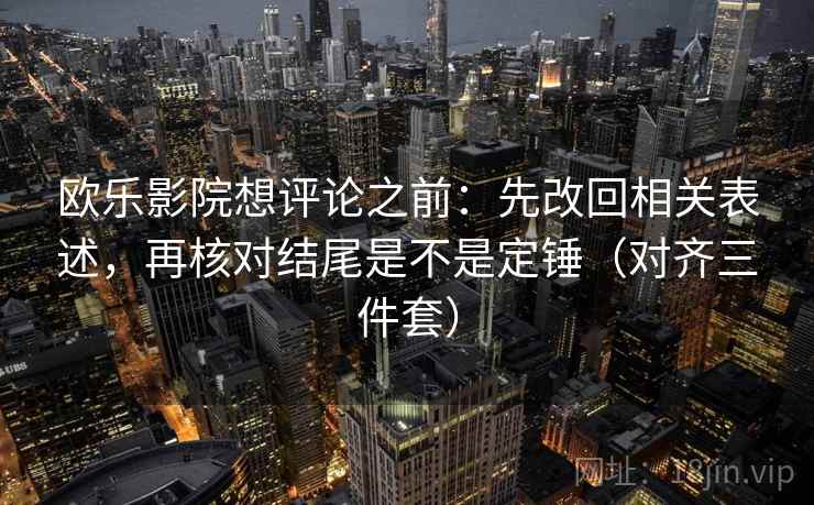 欧乐影院想评论之前：先改回相关表述，再核对结尾是不是定锤（对齐三件套）