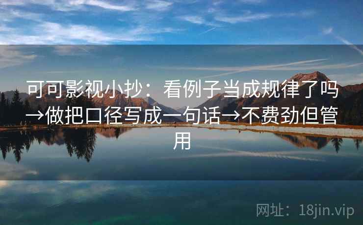 可可影视小抄：看例子当成规律了吗→做把口径写成一句话→不费劲但管用