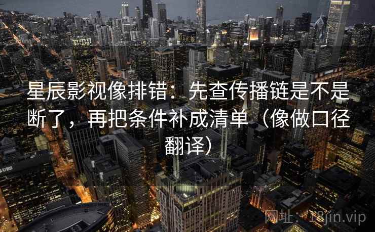 星辰影视像排错：先查传播链是不是断了，再把条件补成清单（像做口径翻译）