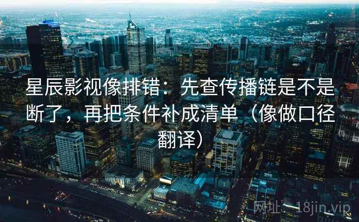 星辰影视像排错：先查传播链是不是断了，再把条件补成清单（像做口径翻译）