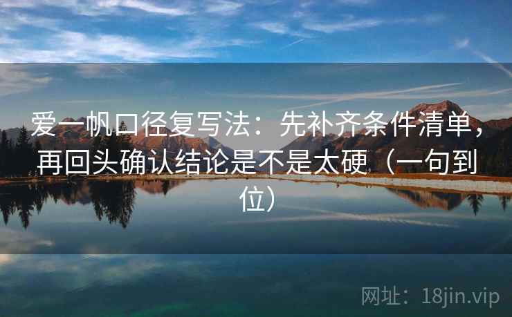 爱一帆口径复写法：先补齐条件清单，再回头确认结论是不是太硬（一句到位）