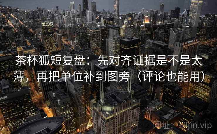 茶杯狐短复盘：先对齐证据是不是太薄，再把单位补到图旁（评论也能用）