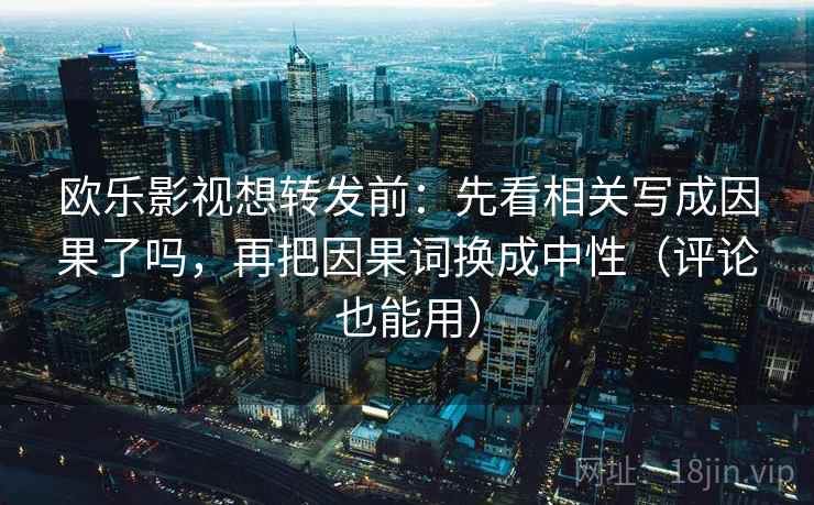 欧乐影视想转发前：先看相关写成因果了吗，再把因果词换成中性（评论也能用）