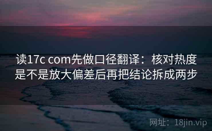 读17c com先做口径翻译：核对热度是不是放大偏差后再把结论拆成两步