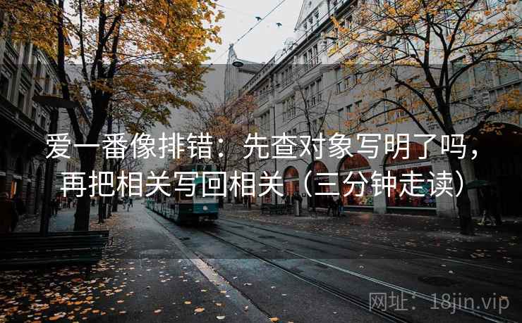 爱一番像排错：先查对象写明了吗，再把相关写回相关（三分钟走读）