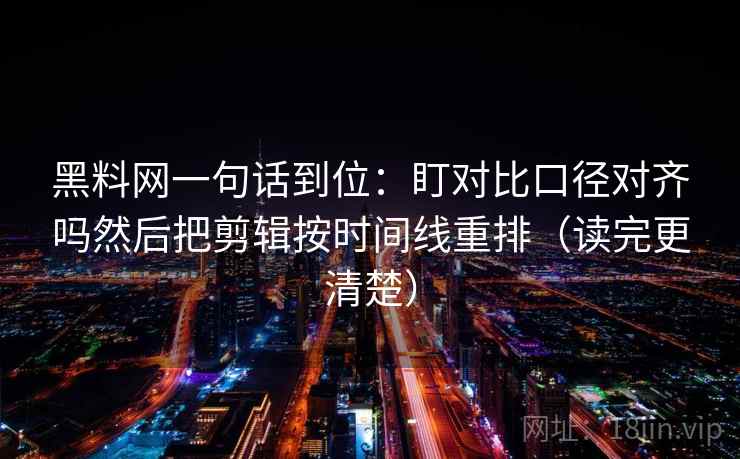 黑料网一句话到位：盯对比口径对齐吗然后把剪辑按时间线重排（读完更清楚）