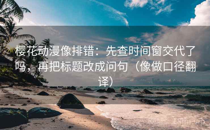 樱花动漫像排错：先查时间窗交代了吗，再把标题改成问句（像做口径翻译）