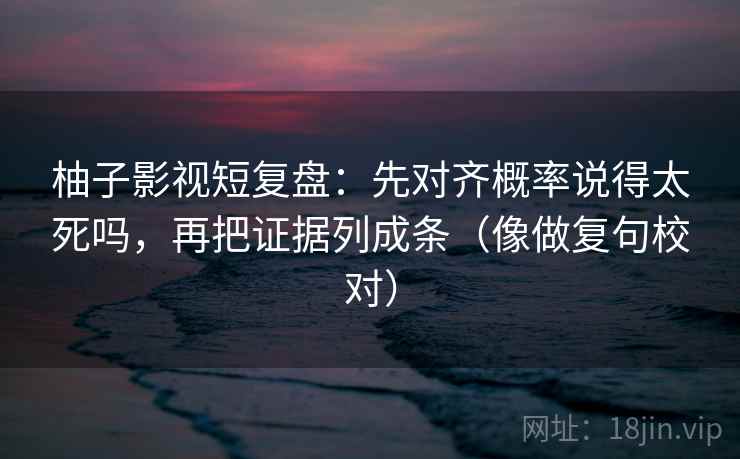 柚子影视短复盘：先对齐概率说得太死吗，再把证据列成条（像做复句校对）